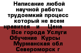 Написание любой научной работы трудоемкий процесс, который не всем нравится...и  › Цена ­ 550 - Все города Услуги » Обучение. Курсы   . Мурманская обл.,Североморск г.